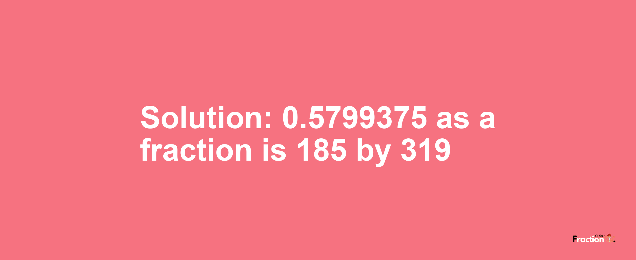 Solution:0.5799375 as a fraction is 185/319